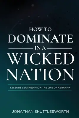 Cómo dominar en una nación perversa: Lecciones aprendidas de la vida de Abraham - How to Dominate in a Wicked Nation: Lessons Learned From the Life of Abraham