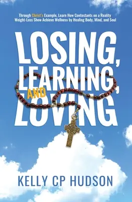 Perder, aprender y amar: A través del Ejemplo de Cristo, Aprenda Cómo los Concursantes de un Reality Show de Pérdida de Peso Logran el Bienestar Sanando el Cuerpo, la Mente, - Losing, Learning, and Loving: Through Christ's Example, Learn How Contestants on A Reality Weight-Loss Show Achieve Wellness by Healing Body, Mind,