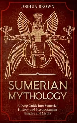 Mitología sumeria: Una Guía Profunda de la Historia de Sumeria y del Imperio y los Mitos de Mesopotamia - Sumerian Mythology: A Deep Guide into Sumerian History and Mesopotamian Empire and Myths