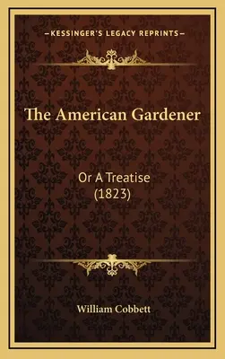 El jardinero americano: Or a Treatise (1823) - The American Gardener: Or a Treatise (1823)