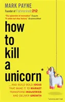 Cómo matar a un unicornio - ...y crear ideas audaces que lleguen al mercado, transformen sectores y generen crecimiento - How to Kill a Unicorn - ...and Build Bold Ideas that Make It to Market, Transform Industries and Deliver Growth