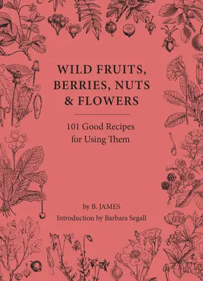 Frutas, bayas, frutos secos y flores silvestres: 100 buenas recetas para utilizarlas - Wild Fruits, Berries, Nuts & Flowers: 100 Good Recipes for Using Them
