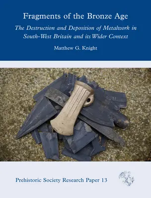 Fragmentos de la Edad de Bronce: La destrucción y deposición de objetos metálicos en el suroeste de Gran Bretaña y su contexto más amplio - Fragments of the Bronze Age: The Destruction and Deposition of Metalwork in South-West Britain and Its Wider Context