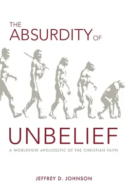 El absurdo de la incredulidad: Una visión del mundo apologética de la fe cristiana - The Absurdity of Unbelief: A Worldview Apologetic of the Christian Faith