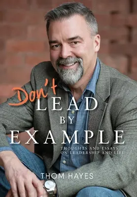 No prediques con el ejemplo: Reflexiones y ensayos sobre el liderazgo y la vida - Don't Lead by Example: Thoughts and Essays on Leadership and Life