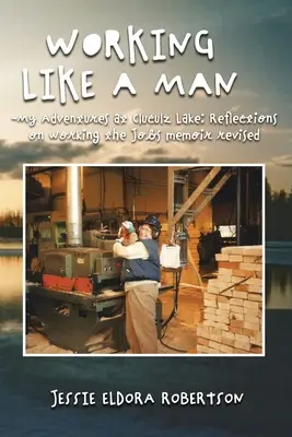 Working Like a Man - My Adventures at Cluculz Lake Reflections on Working the Jobs Memoir Revisado - Working Like a Man - My Adventures at Cluculz Lake Reflections on Working the Jobs Memoir Revised