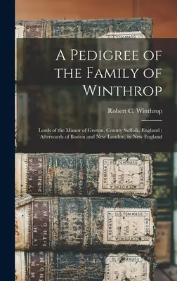 Pedigrí de la familia Winthrop: Señores del señorío de Groton, condado de Suffolk, Inglaterra; posteriormente de Boston y Nuevo Londres, en Nueva Inglaterra - A Pedigree of the Family of Winthrop: Lords of the Manor of Groton, County Suffolk, England; Afterwards of Boston and New London, in New England