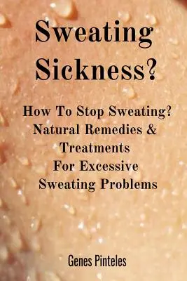 La enfermedad de la sudoración: ¿Cómo dejar de sudar? Remedios naturales y tratamientos para los problemas de sudoración excesiva - Sweating Sickness?: How To Stop Sweating? Natural Remedies & Treatments For Excessive Sweating Problems