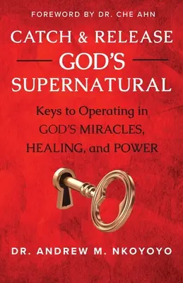 Atrapa y libera lo sobrenatural de Dios: Claves para Operar en los Milagros, la Sanación y el Poder de Dios - Catch and Release God's Supernatural: Keys to Operating in God's Miracles, Healing, and Power