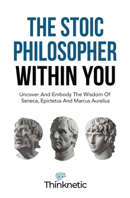 El filósofo estoico que llevas dentro: Descubre Y Encarna La Sabiduría De Séneca, Epicteto Y Marco Aurelio - The Stoic Philosopher Within You: Uncover And Embody The Wisdom Of Seneca, Epictetus And Marcus Aurelius