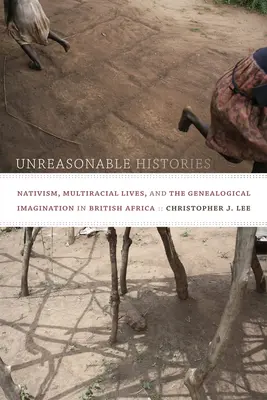 Unreasonable Histories: Nativism, Multiracial Lives, and the Genealogical Imagination in British Africa (Nativismo, vidas multirraciales e imaginación genealógica en el África británica) - Unreasonable Histories: Nativism, Multiracial Lives, and the Genealogical Imagination in British Africa