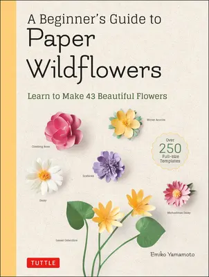 Guía para principiantes sobre flores silvestres de papel: Aprende a hacer 43 hermosas flores de papel (más de 250 plantillas a tamaño completo) - A Beginner's Guide to Paper Wildflowers: Learn to Make 43 Beautiful Paper Flowers (Over 250 Full-Size Templates)