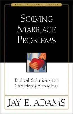 Resolviendo Problemas Matrimoniales: Soluciones Bíblicas para Consejeros Cristianos - Solving Marriage Problems: Biblical Solutions for Christian Counselors