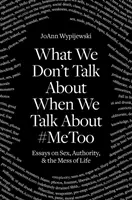 De qué no hablamos cuando hablamos de #Metoo: Ensayos sobre sexo, autoridad y el desorden de la vida - What We Don't Talk about When We Talk about #Metoo: Essays on Sex, Authority & the Mess of Life