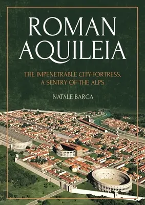 La Aquilea romana: La ciudad-fortaleza impenetrable, centinela de los Alpes - Roman Aquileia: The Impenetrable City-Fortress, a Sentry of the Alps