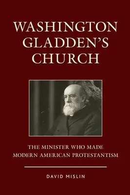 La Iglesia de Washington Gladden: El ministro que creó el protestantismo americano moderno - Washington Gladden's Church: The Minister Who Made Modern American Protestantism