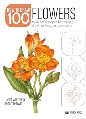 Cómo dibujar 100: Flores: De formas básicas a dibujos asombrosos en pasos superfáciles - How to Draw 100: Flowers: From Basic Shapes to Amazing Drawings in Super-Easy Steps