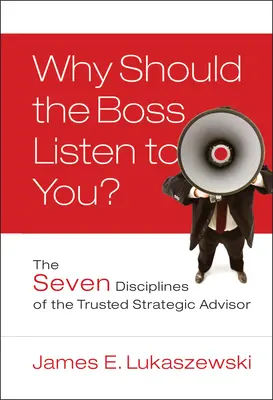 ¿Por qué debe escucharte el jefe? Las siete disciplinas del asesor estratégico de confianza - Why Should the Boss Listen to You?: The Seven Disciplines of the Trusted Strategic Advisor