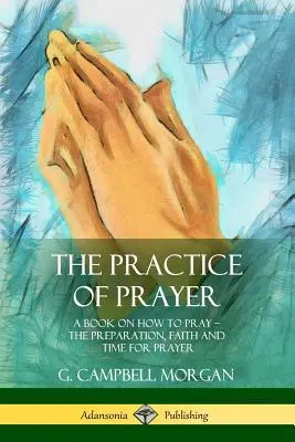 La práctica de la oración: Un libro sobre cómo orar - La preparación, la fe y el tiempo para la oración - The Practice of Prayer: A Book on How to Pray - The Preparation, Faith and Time for Prayer