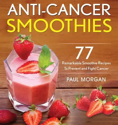 Smoothies Anticáncer: 77 sorprendentes recetas de batidos para prevenir y combatir el cáncer - Anti-Cancer Smoothies: 77 Remarkable Smoothie Recipes to Prevent and Fight Cancer