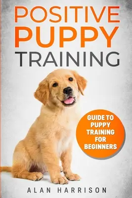 Adiestramiento Positivo De Cachorros: Guía Para El Adiestramiento De Cachorros Para Principiantes (Paso A Paso Enfoque Positivo Para El Adiestramiento De Perros, Adiestramiento De Cachorros En Casa, Adiestramiento De Cachorros Tr - Positive Puppy Training: Guide To Puppy Training For Beginners (Step By Step Positive Approach For Dog Training, Puppy House Training, Puppy Tr