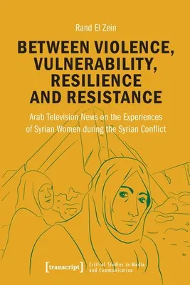 Entre violencia, vulnerabilidad, resiliencia y resistencia: Noticias de la televisión árabe sobre las experiencias de las mujeres sirias durante el conflicto sirio - Between Violence, Vulnerability, Resilience and Resistance: Arab Television News on the Experiences of Syrian Women During the Syrian Conflict