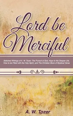 Señor, sé misericordioso: Escritos selectos de A. W. Tozer: La búsqueda de Dios, Claves para una vida más profunda, Cómo estar lleno del Espíritu Santo, - Lord Be Merciful: Selected Writings of A. W. Tozer: The Pursuit of God, Keys to the Deeper Life, How to be Filled with the Holy Spirit,