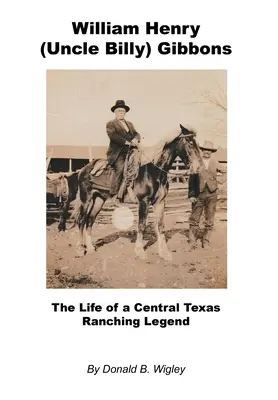 William Henry (Tío Billy) Gibbons - La vida de una leyenda de la ganadería del centro de Texas - William Henry (Uncle Billy) Gibbons - The Life of a Central Texas Ranching Legend