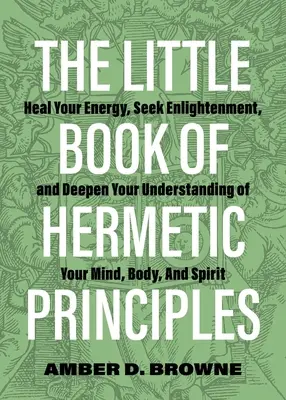 El pequeño libro de los principios herméticos: Cura tu energía, busca la iluminación y profundiza en la comprensión de tu mente, cuerpo y espíritu. - The Little Book of Hermetic Principles: Heal Your Energy, Seek Enlightenment, and Deepen Your Understanding of Your Mind, Body, and Spirit