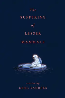 El sufrimiento de los mamíferos menores: Historias de Greg Sanders - The Suffering of Lesser Mammals: Stories by Greg Sanders