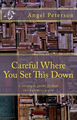 Cuidado dónde pones esto: Guía estratégica para curar al acumulador que llevas dentro - Careful Where You Set This Down: A Strategic Guide to Heal the Hoarder in You