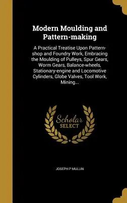 Moldeado y patronaje modernos: Tratado práctico sobre el taller de modelos y fundición, que comprende el moldeo de poleas, engranajes rectos, engranajes helicoidales, etc. - Modern Moulding and Pattern-Making: A Practical Treatise Upon Pattern-Shop and Foundry Work, Embracing the Moulding of Pulleys, Spur Gears, Worm Gears