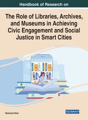 Handbook of Research on the Role of Libraries, Archives, and Museums in Achieving Civic Engagement and Social Justice in Smart Cities (Manual de investigación sobre el papel de las bibliotecas, los archivos y los museos en la consecución del compromiso cívico y la justicia social en las ciudades int - Handbook of Research on the Role of Libraries, Archives, and Museums in Achieving Civic Engagement and Social Justice in Smart Cities