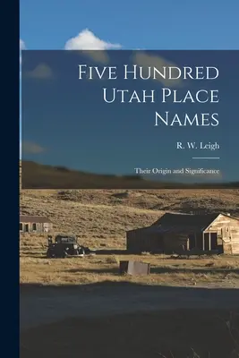Quinientos topónimos de Utah: Su origen y significado (Leigh R. W. (Rufus Wood) 1884-) - Five Hundred Utah Place Names: Their Origin and Significance (Leigh R. W. (Rufus Wood) 1884-)