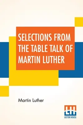 Selecciones de las Conversaciones de Martín Lutero: Traducido por el Capitán Henry Bell; Editado por Henry Morley - Selections From The Table Talk Of Martin Luther: Translated By Captain Henry Bell; Edited By Henry Morley