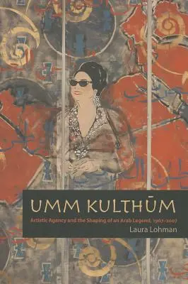Umm Kulthum: la agencia artística y la formación de una leyenda árabe, 1967-2007 - Umm Kulthum: Artistic Agency and the Shaping of an Arab Legend, 1967-2007