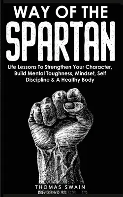 El camino del espartano: Lecciones de vida para fortalecer el carácter, desarrollar la fortaleza mental, la mentalidad, la autodisciplina y un cuerpo sano. - Way of The Spartan: Life Lessons To Strengthen Your Character, Build Mental Toughness, Mindset, Self Discipline & A Healthy Body