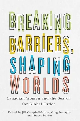 Breaking Barriers, Shaping Worlds: Canadian Women and the Search for Global Order (Rompiendo barreras, creando mundos: las mujeres canadienses y la búsqueda del orden mundial) - Breaking Barriers, Shaping Worlds: Canadian Women and the Search for Global Order
