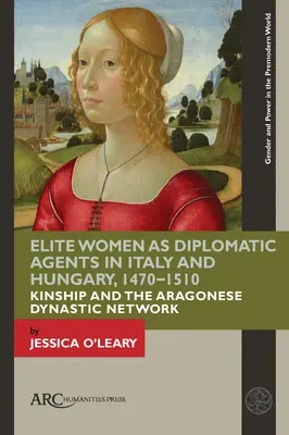 Mujeres de élite como agentes diplomáticas en Italia y Hungría, 1470-1510: El parentesco y la red dinástica aragonesa - Elite Women as Diplomatic Agents in Italy and Hungary, 1470-1510: Kinship and the Aragonese Dynastic Network