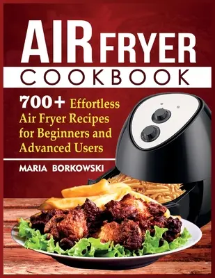 Libro de cocina para freidora de aire: Más de 700 recetas sin esfuerzo para principiantes y usuarios avanzados - Air Fryer Cookbook: 700+ Effortless Air Fryer Recipes for Beginners and Advanced Users