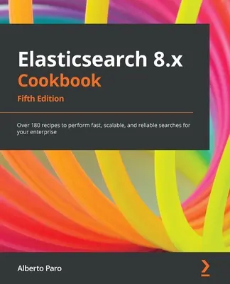 Libro de cocina de Elasticsearch 8.x - Quinta edición: Más de 180 recetas para realizar búsquedas rápidas, escalables y fiables para su empresa - Elasticsearch 8.x Cookbook - Fifth Edition: Over 180 recipes to perform fast, scalable, and reliable searches for your enterprise