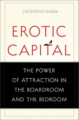 Capital erótico: El poder de la atracción en la sala de juntas y en el dormitorio - Erotic Capital: The Power of Attraction in the Boardroom and the Bedroom