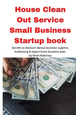 House Clean Out Service Small Business Startup book: Los secretos de los suministros de negocios de inicio de descuento, recaudación de fondos y plan de negocios en casa de expertos - House Clean Out Service Small Business Startup book: Secrets to discount startup business supplies, fundraising & expert home business plan