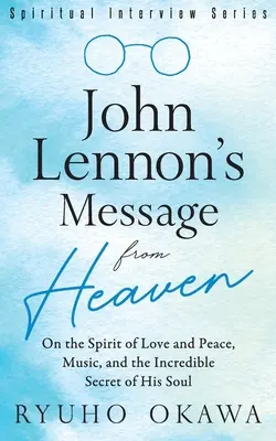 El Mensaje del Cielo de John Lennon: Sobre el Espíritu del Amor y la Paz, la Música y el Increíble Secreto de su Alma - John Lennon's Message from Heaven: On the Spirit of Love and Peace, Music, and the Incredible Secret of His Soul