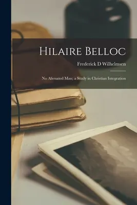 Hilaire Belloc Ningún hombre alienado; un estudio sobre la integración cristiana - Hilaire Belloc: No Alienated Man; a Study in Christian Integration