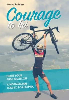 Coraje para el Triatlón: Termina tu primer triatlón. Un manual motivacional para mujeres. - Courage to Tri: Finish Your First Triathlon. a Motivational How-To for Women.