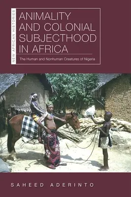 Animality and Colonial Subjecthood in Africa: Las criaturas humanas y no humanas de Nigeria - Animality and Colonial Subjecthood in Africa: The Human and Nonhuman Creatures of Nigeria