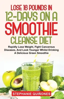 Perder 16 libras en 12 días en una dieta de limpieza Smoothie: Perder Peso Rápidamente, Luchar Contra Las Enfermedades Cancerosas, Y Parecer Más Joven Mientras Bebe Un Delicioso Gree - Lose 16 Pounds In 12-Days On A Smoothie Cleanse Diet: Rapidly Lose Weight, Fight Cancerous Diseases, And Look Younger Whilst Drinking A Delicious Gree