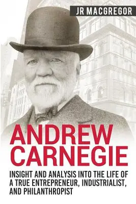 Andrew Carnegie - Perspectiva y análisis de la vida de un auténtico empresario, industrial y filántropo - Andrew Carnegie - Insight and Analysis into the Life of a True Entrepreneur, Industrialist, and Philanthropist