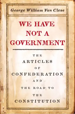 No tenemos gobierno: Los Artículos de la Confederación y el camino hacia la Constitución - We Have Not a Government: The Articles of Confederation and the Road to the Constitution